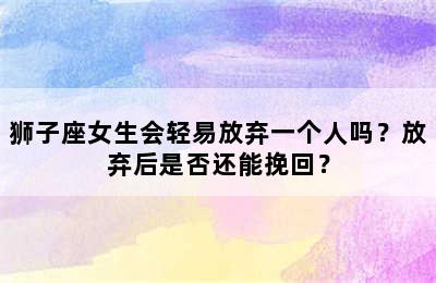 狮子座女生会轻易放弃一个人吗？放弃后是否还能挽回？