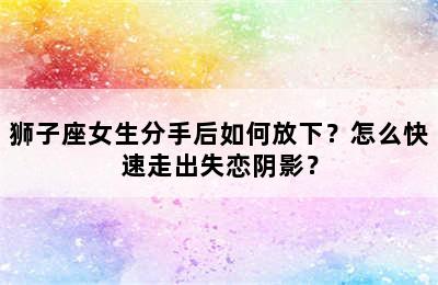 狮子座女生分手后如何放下？怎么快速走出失恋阴影？