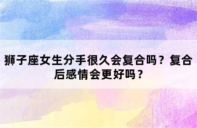 狮子座女生分手很久会复合吗？复合后感情会更好吗？