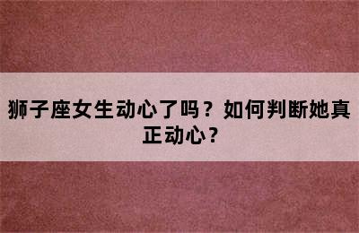 狮子座女生动心了吗？如何判断她真正动心？