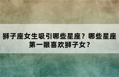 狮子座女生吸引哪些星座？哪些星座第一眼喜欢狮子女？