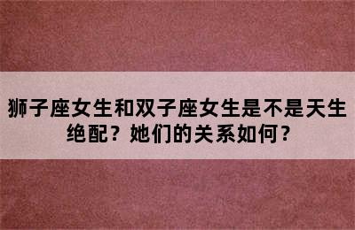 狮子座女生和双子座女生是不是天生绝配？她们的关系如何？