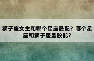 狮子座女生和哪个星座最配？哪个星座和狮子座最般配？