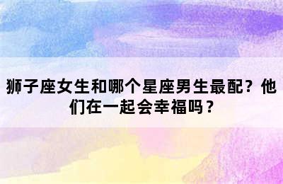 狮子座女生和哪个星座男生最配？他们在一起会幸福吗？