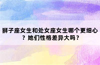 狮子座女生和处女座女生哪个更细心？她们性格差异大吗？