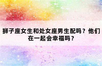 狮子座女生和处女座男生配吗？他们在一起会幸福吗？