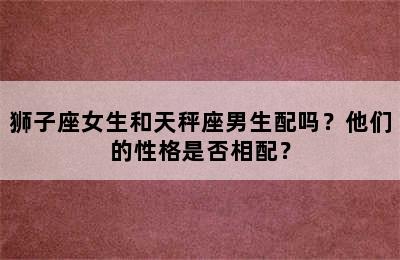 狮子座女生和天秤座男生配吗？他们的性格是否相配？