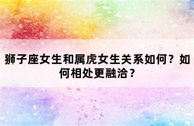 狮子座女生和属虎女生关系如何？如何相处更融洽？