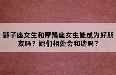 狮子座女生和摩羯座女生能成为好朋友吗？她们相处会和谐吗？