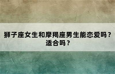 狮子座女生和摩羯座男生能恋爱吗？适合吗？