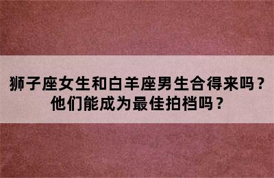 狮子座女生和白羊座男生合得来吗？他们能成为最佳拍档吗？