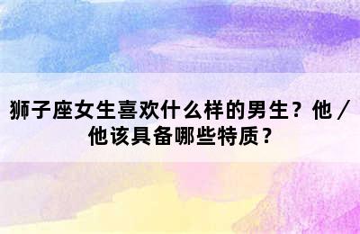 狮子座女生喜欢什么样的男生？他／他该具备哪些特质？