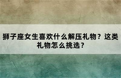 狮子座女生喜欢什么解压礼物？这类礼物怎么挑选？