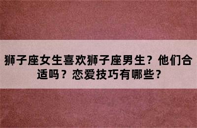狮子座女生喜欢狮子座男生？他们合适吗？恋爱技巧有哪些？