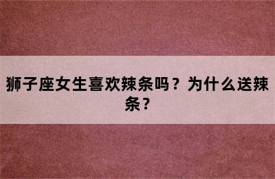 狮子座女生喜欢辣条吗？为什么送辣条？