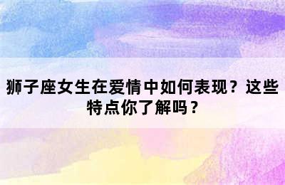 狮子座女生在爱情中如何表现？这些特点你了解吗？