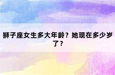 狮子座女生多大年龄？她现在多少岁了？
