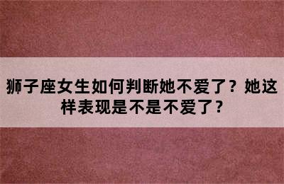 狮子座女生如何判断她不爱了？她这样表现是不是不爱了？