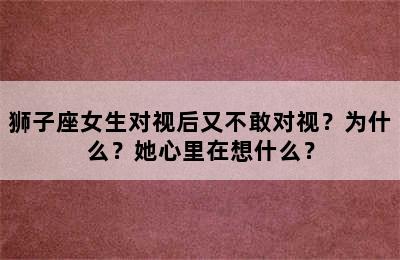 狮子座女生对视后又不敢对视？为什么？她心里在想什么？