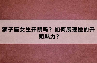 狮子座女生开朗吗？如何展现她的开朗魅力？
