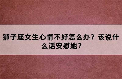 狮子座女生心情不好怎么办？该说什么话安慰她？