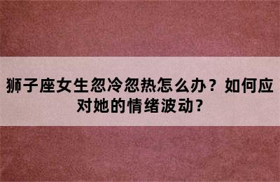 狮子座女生忽冷忽热怎么办？如何应对她的情绪波动？