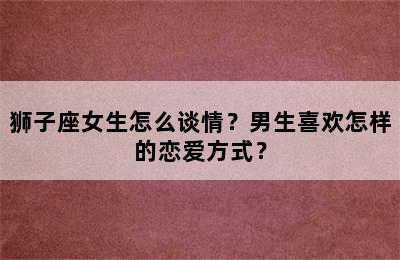 狮子座女生怎么谈情？男生喜欢怎样的恋爱方式？