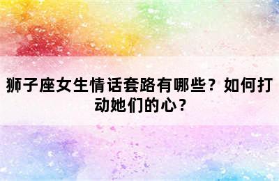 狮子座女生情话套路有哪些？如何打动她们的心？