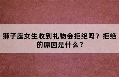 狮子座女生收到礼物会拒绝吗？拒绝的原因是什么？