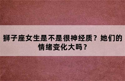 狮子座女生是不是很神经质？她们的情绪变化大吗？