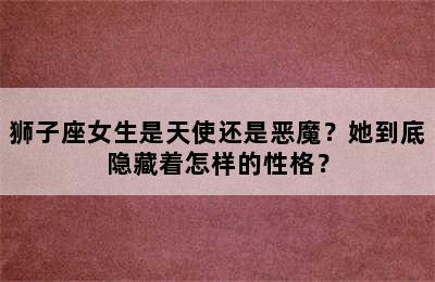 狮子座女生是天使还是恶魔？她到底隐藏着怎样的性格？