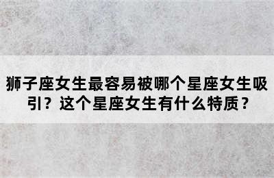 狮子座女生最容易被哪个星座女生吸引？这个星座女生有什么特质？