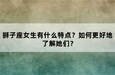 狮子座女生有什么特点？如何更好地了解她们？