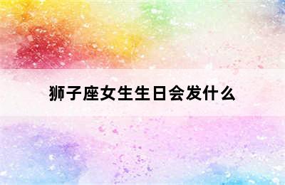 狮子座女生生日会发什么