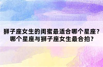 狮子座女生的闺蜜最适合哪个星座？哪个星座与狮子座女生最合拍？