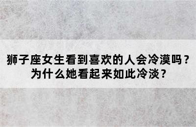 狮子座女生看到喜欢的人会冷漠吗？为什么她看起来如此冷淡？