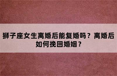 狮子座女生离婚后能复婚吗？离婚后如何挽回婚姻？