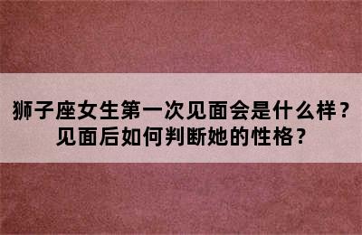 狮子座女生第一次见面会是什么样？见面后如何判断她的性格？