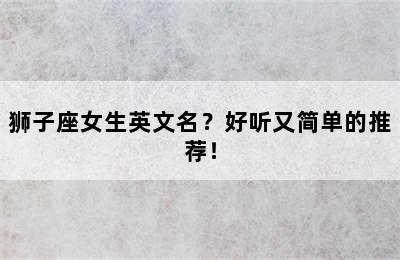 狮子座女生英文名？好听又简单的推荐！