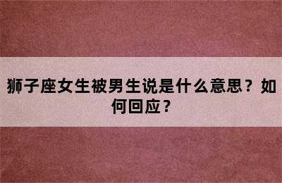 狮子座女生被男生说是什么意思？如何回应？