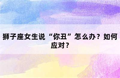狮子座女生说“你丑”怎么办？如何应对？