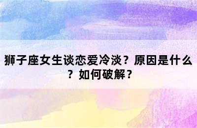狮子座女生谈恋爱冷淡？原因是什么？如何破解？