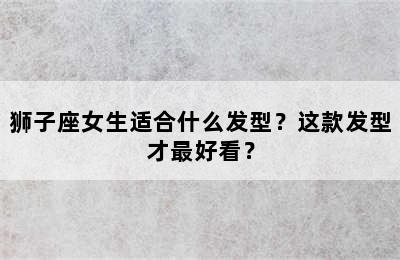 狮子座女生适合什么发型？这款发型才最好看？