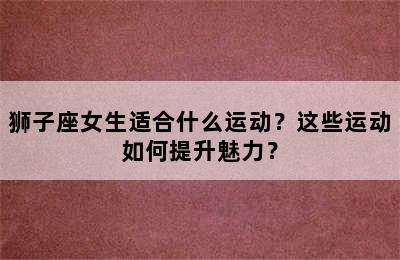 狮子座女生适合什么运动？这些运动如何提升魅力？