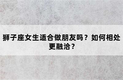狮子座女生适合做朋友吗？如何相处更融洽？