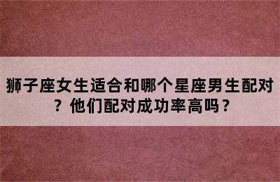 狮子座女生适合和哪个星座男生配对？他们配对成功率高吗？