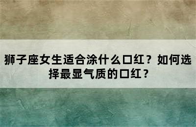 狮子座女生适合涂什么口红？如何选择最显气质的口红？