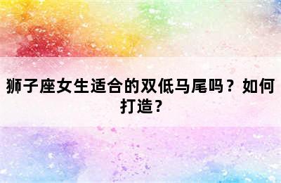 狮子座女生适合的双低马尾吗？如何打造？