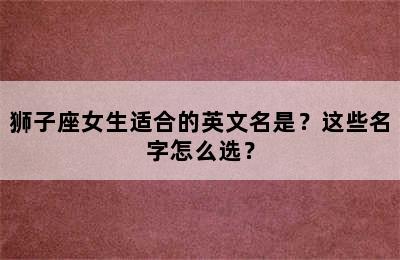 狮子座女生适合的英文名是？这些名字怎么选？