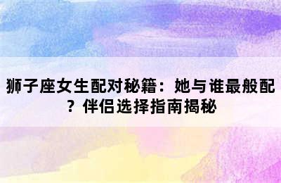 狮子座女生配对秘籍：她与谁最般配？伴侣选择指南揭秘
